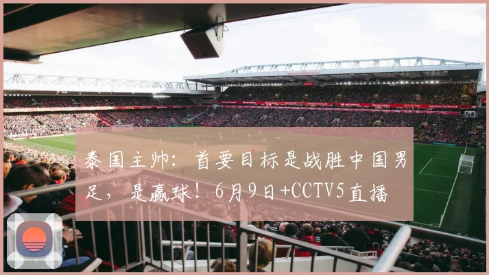 泰国主帅：首要目标是战胜中国男足，是赢球！6月9日+CCTV5直播
