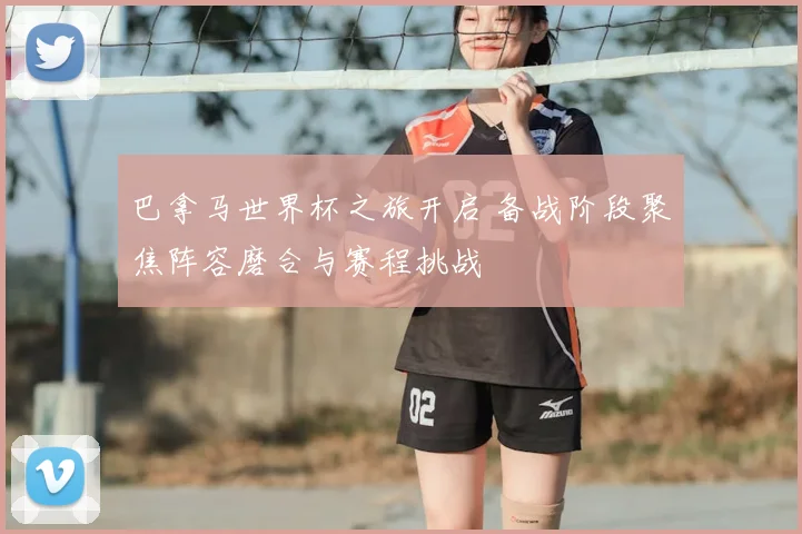巴拿马世界杯之旅开启 备战阶段聚焦阵容磨合与赛程挑战