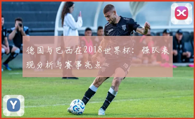 德国与巴西在2018世界杯:强队表现分析与赛事亮点