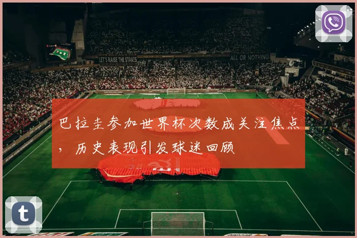 巴拉圭参加世界杯次数成关注焦点,历史表现引发球迷回顾