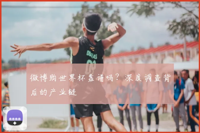 微博购世界杯靠谱吗？深度调查背后的产业链