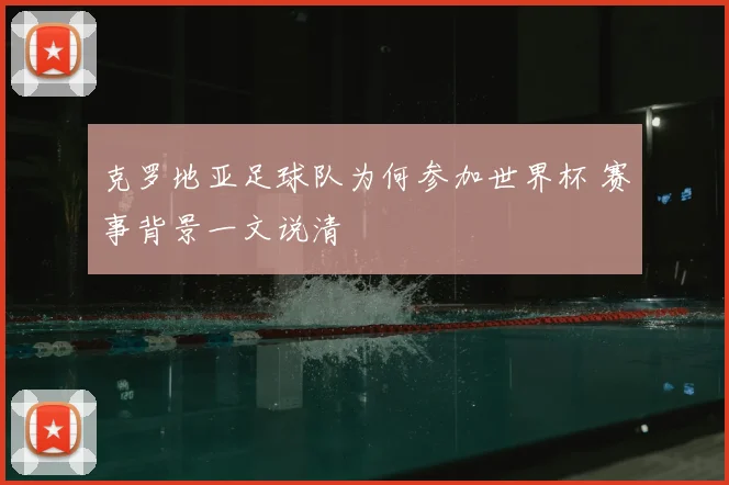克罗地亚足球队为何参加世界杯 赛事背景一文说清