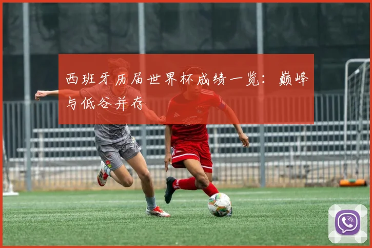 西班牙历届世界杯成绩一览：巅峰与低谷并存