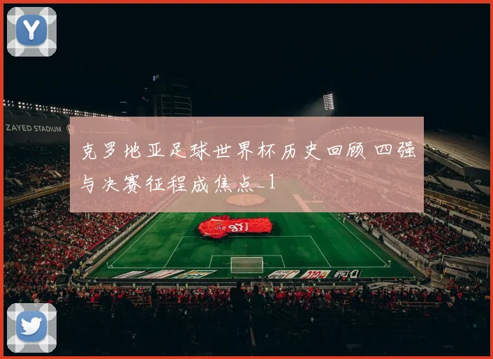 克罗地亚足球世界杯历史回顾 四强与决赛征程成焦点_1
