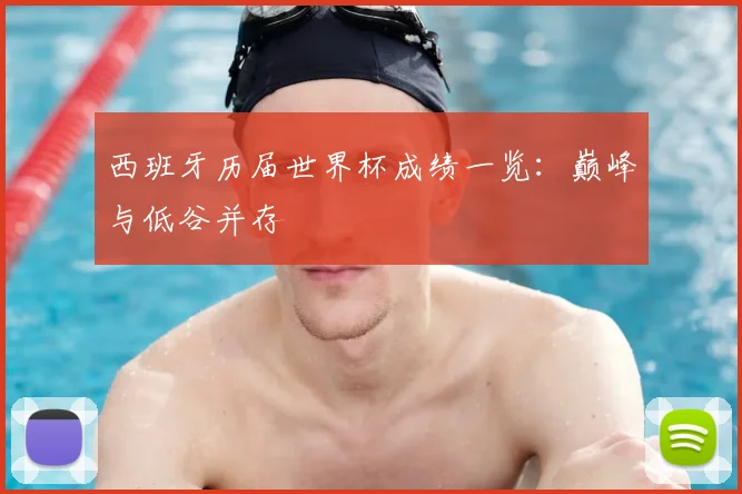 西班牙历届世界杯成绩一览:巅峰与低谷并存