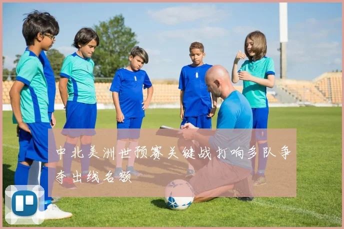中北美洲世预赛关键战打响多队争夺出线名额