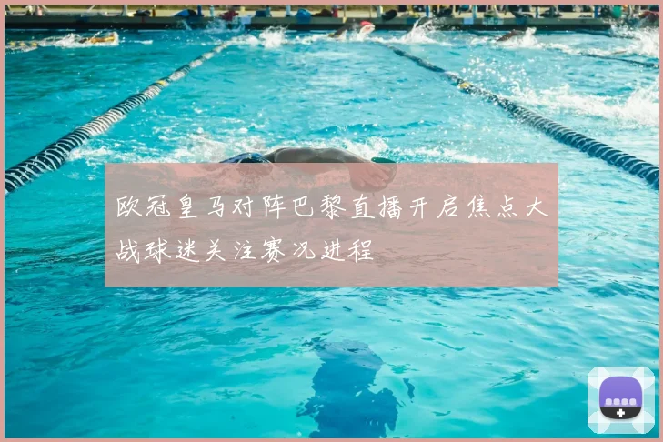 欧冠皇马对阵巴黎直播开启焦点大战球迷关注赛况进程