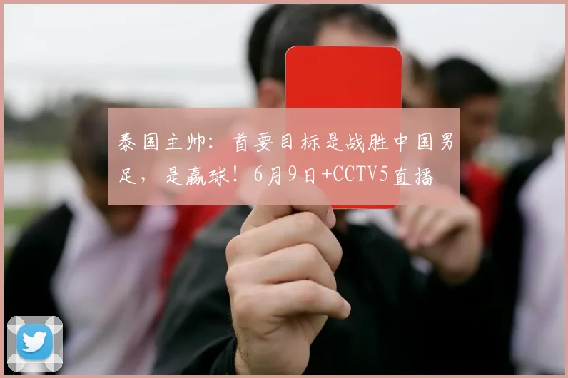 泰国主帅：首要目标是战胜中国男足，是赢球！6月9日+CCTV5直播