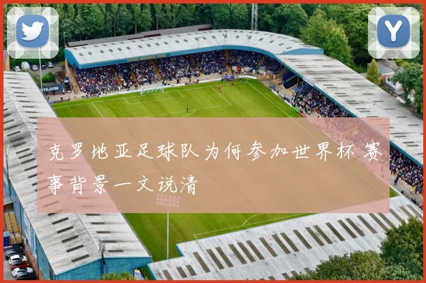 克罗地亚足球队为何参加世界杯 赛事背景一文说清