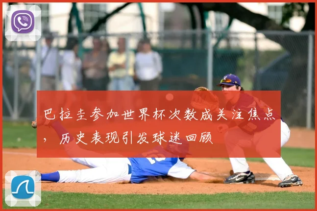 巴拉圭参加世界杯次数成关注焦点,历史表现引发球迷回顾